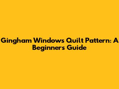 Gingham Windows Quilt Pattern: A Beginner's Guide