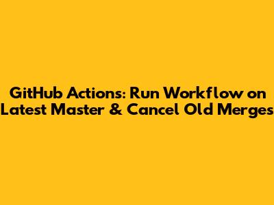 GitHub Actions: Run Workflow on Latest Master & Cancel Old Merges
