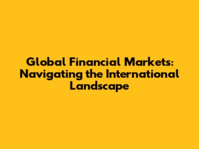 Global Financial Markets: Navigating the International Landscape