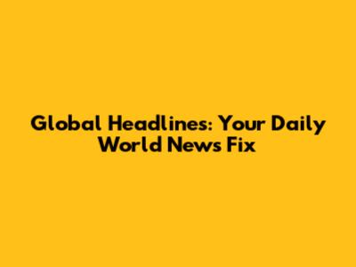 Global Headlines: Your Daily World News Fix