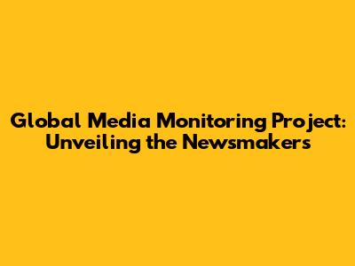 Global Media Monitoring Project: Unveiling the Newsmakers
