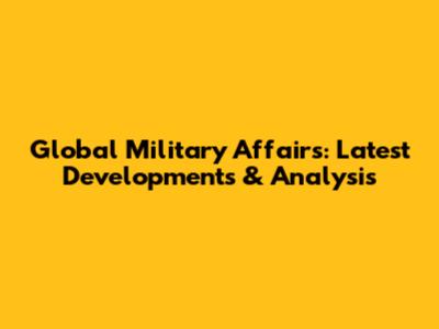Global Military Affairs: Latest Developments & Analysis
