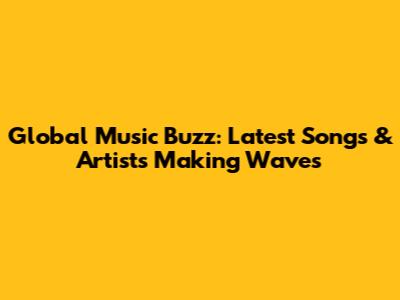 Global Music Buzz: Latest Songs & Artists Making Waves