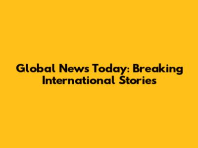 Global News Today: Breaking International Stories
