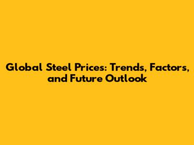 Global Steel Prices: Trends, Factors, and Future Outlook