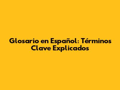 Glosario en Español: Términos Clave Explicados