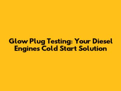 Glow Plug Testing: Your Diesel Engine's Cold Start Solution
