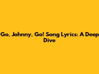 Go, Johnny, Go! Song Lyrics: A Deep Dive