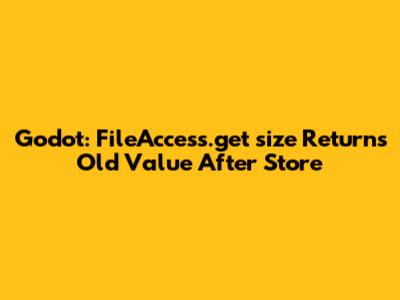 Godot: FileAccess.get_size Returns Old Value After Store