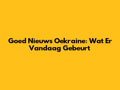 Goed Nieuws Oekraine: Wat Er Vandaag Gebeurt