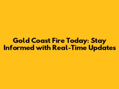 Gold Coast Fire Today: Stay Informed with Real-Time Updates