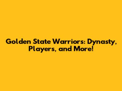 Golden State Warriors: Dynasty, Players, and More!