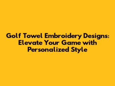Golf Towel Embroidery Designs: Elevate Your Game with Personalized Style