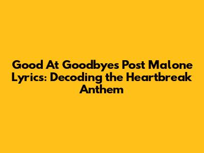 Good At Goodbyes Post Malone Lyrics: Decoding the Heartbreak Anthem