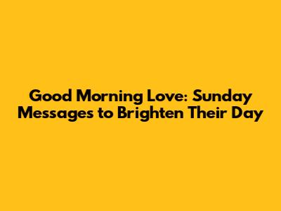 Good Morning Love: Sunday Messages to Brighten Their Day
