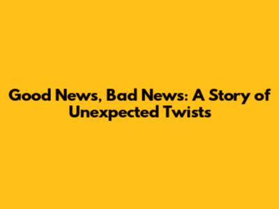 Good News, Bad News: A Story of Unexpected Twists