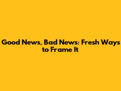 Good News, Bad News: Fresh Ways to Frame It