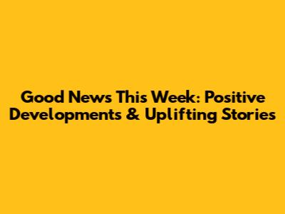 Good News This Week: Positive Developments & Uplifting Stories