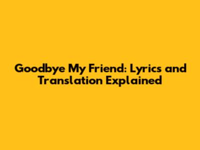 Goodbye My Friend: Lyrics and Translation Explained
