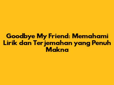 Goodbye My Friend: Memahami Lirik dan Terjemahan yang Penuh Makna