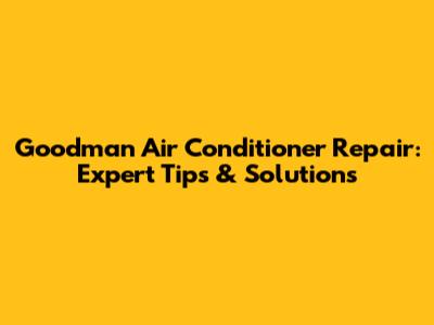 Goodman Air Conditioner Repair: Expert Tips & Solutions
