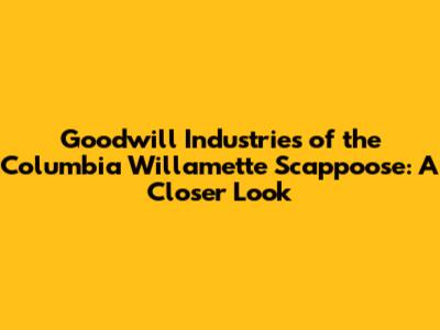 Goodwill Industries of the Columbia Willamette Scappoose: A Closer Look