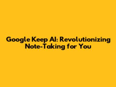 Google Keep AI: Revolutionizing Note-Taking for You
