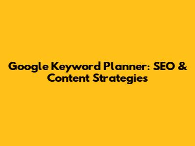 Google Keyword Planner: SEO & Content Strategies