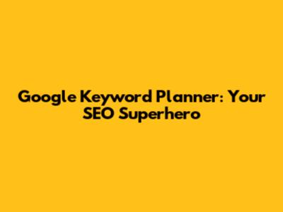 Google Keyword Planner: Your SEO Superhero