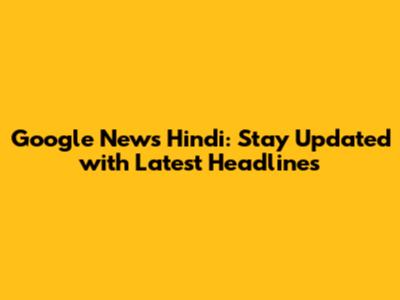 Google News Hindi: Stay Updated with Latest Headlines