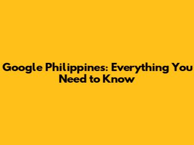 Google Philippines: Everything You Need to Know