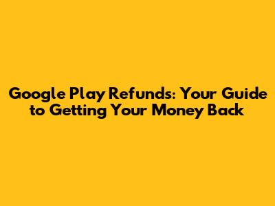 Google Play Refunds: Your Guide to Getting Your Money Back