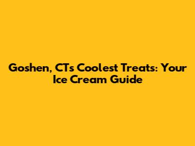 Goshen, CT's Coolest Treats: Your Ice Cream Guide