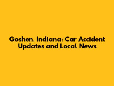 Goshen, Indiana: Car Accident Updates and Local News