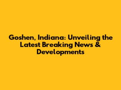 Goshen, Indiana: Unveiling the Latest Breaking News & Developments