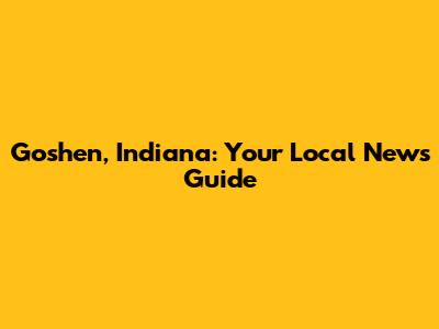 Goshen, Indiana: Your Local News Guide