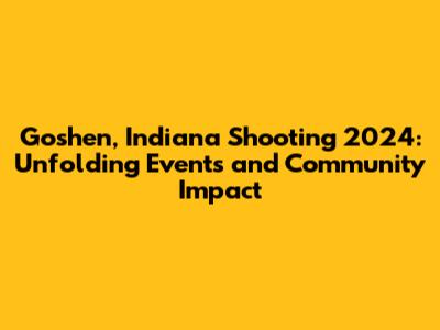 Goshen, Indiana Shooting 2024: Unfolding Events and Community Impact