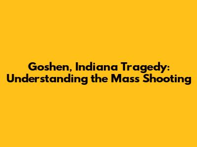 Goshen, Indiana Tragedy: Understanding the Mass Shooting