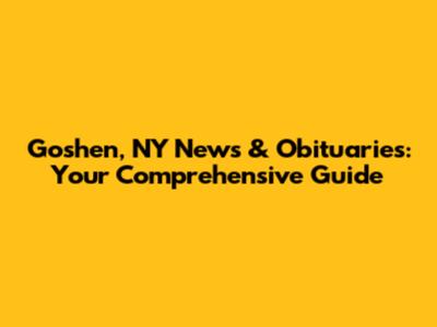 Goshen, NY News & Obituaries: Your Comprehensive Guide