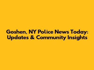 Goshen, NY Police News Today: Updates & Community Insights