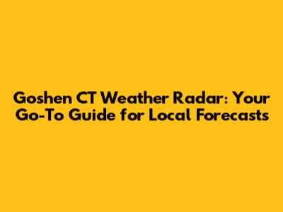 Goshen CT Weather Radar: Your Go-To Guide for Local Forecasts