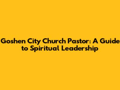 Goshen City Church Pastor: A Guide to Spiritual Leadership