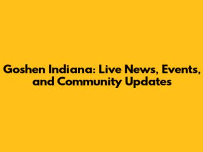Goshen Indiana: Live News, Events, and Community Updates