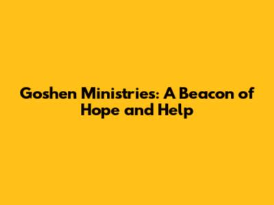 Goshen Ministries: A Beacon of Hope and Help