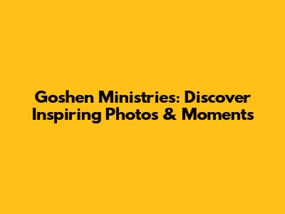 Goshen Ministries: Discover Inspiring Photos & Moments