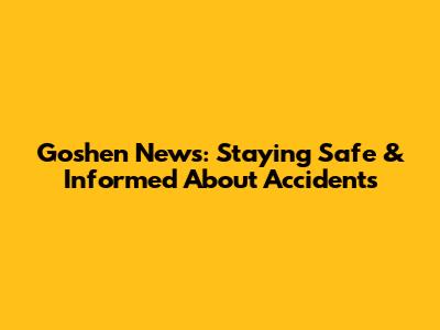 Goshen News: Staying Safe & Informed About Accidents