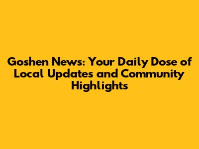 Goshen News: Your Daily Dose of Local Updates and Community Highlights