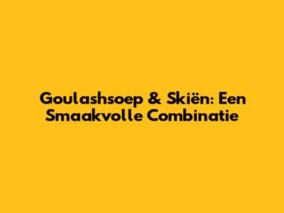 Goulashsoep & Skiën: Een Smaakvolle Combinatie