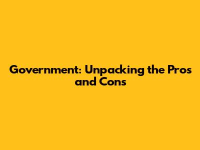 Government: Unpacking the Pros and Cons