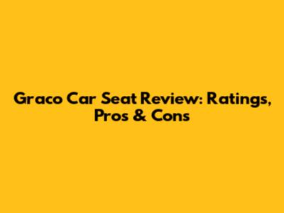 Graco Car Seat Review: Ratings, Pros & Cons